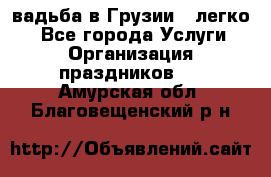 Cвадьба в Грузии - легко! - Все города Услуги » Организация праздников   . Амурская обл.,Благовещенский р-н